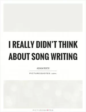 I really didn’t think about song writing Picture Quote #1