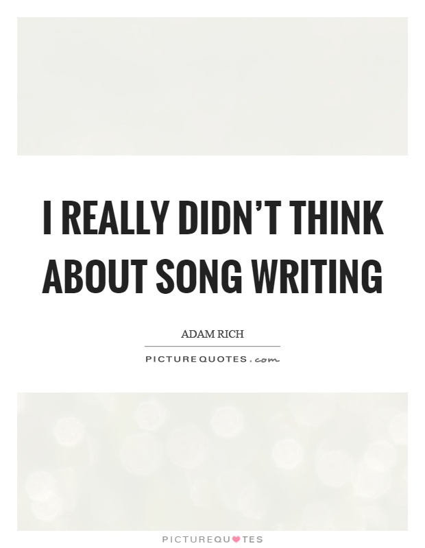 I really didn't think about song writing Picture Quote #1