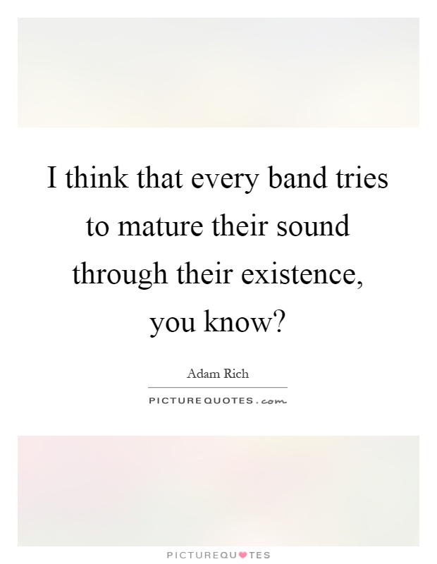 I think that every band tries to mature their sound through their existence, you know? Picture Quote #1