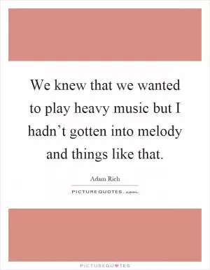We knew that we wanted to play heavy music but I hadn’t gotten into melody and things like that Picture Quote #1