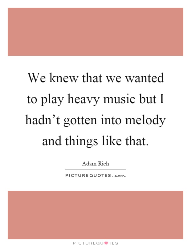 We knew that we wanted to play heavy music but I hadn't gotten into melody and things like that Picture Quote #1