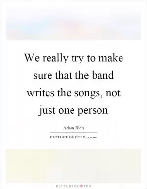 We really try to make sure that the band writes the songs, not just one person Picture Quote #1