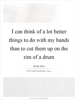 I can think of a lot better things to do with my hands than to cut them up on the rim of a drum Picture Quote #1