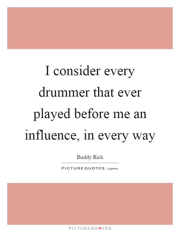 I consider every drummer that ever played before me an influence, in every way Picture Quote #1