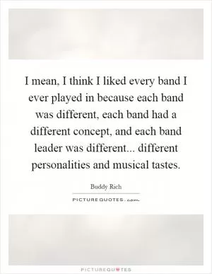 I mean, I think I liked every band I ever played in because each band was different, each band had a different concept, and each band leader was different... different personalities and musical tastes Picture Quote #1