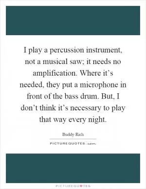 I play a percussion instrument, not a musical saw; it needs no amplification. Where it’s needed, they put a microphone in front of the bass drum. But, I don’t think it’s necessary to play that way every night Picture Quote #1