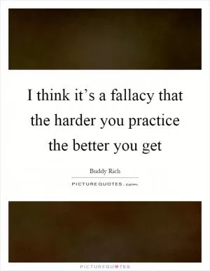 I think it’s a fallacy that the harder you practice the better you get Picture Quote #1