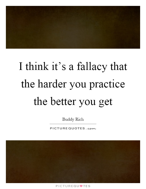 I think it's a fallacy that the harder you practice the better you get Picture Quote #1