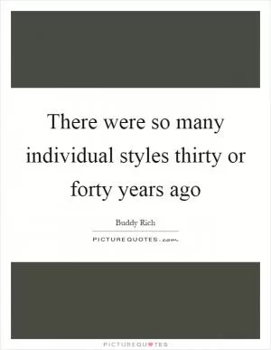 There were so many individual styles thirty or forty years ago Picture Quote #1