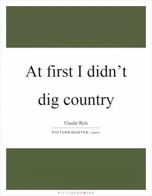 At first I didn’t dig country Picture Quote #1