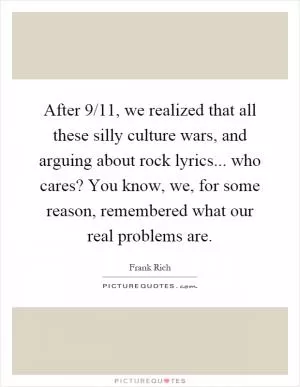 After 9/11, we realized that all these silly culture wars, and arguing about rock lyrics... who cares? You know, we, for some reason, remembered what our real problems are Picture Quote #1