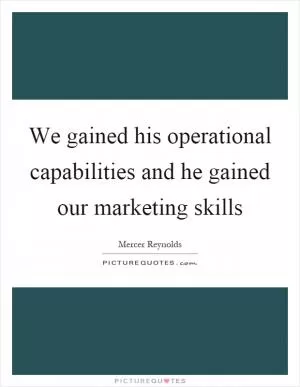 We gained his operational capabilities and he gained our marketing skills Picture Quote #1