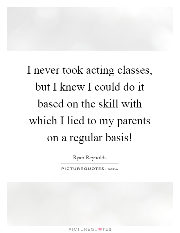I never took acting classes, but I knew I could do it based on the skill with which I lied to my parents on a regular basis! Picture Quote #1
