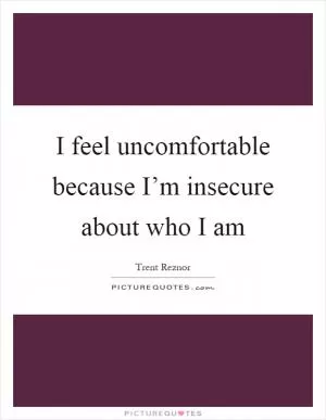 I feel uncomfortable because I’m insecure about who I am Picture Quote #1