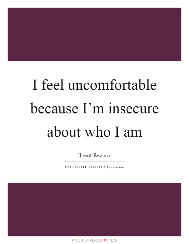 I feel uncomfortable because I'm insecure about who I am Picture Quote #1