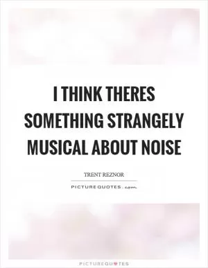 I think theres something strangely musical about noise Picture Quote #1
