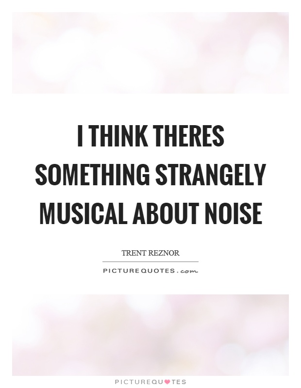 I think theres something strangely musical about noise Picture Quote #1