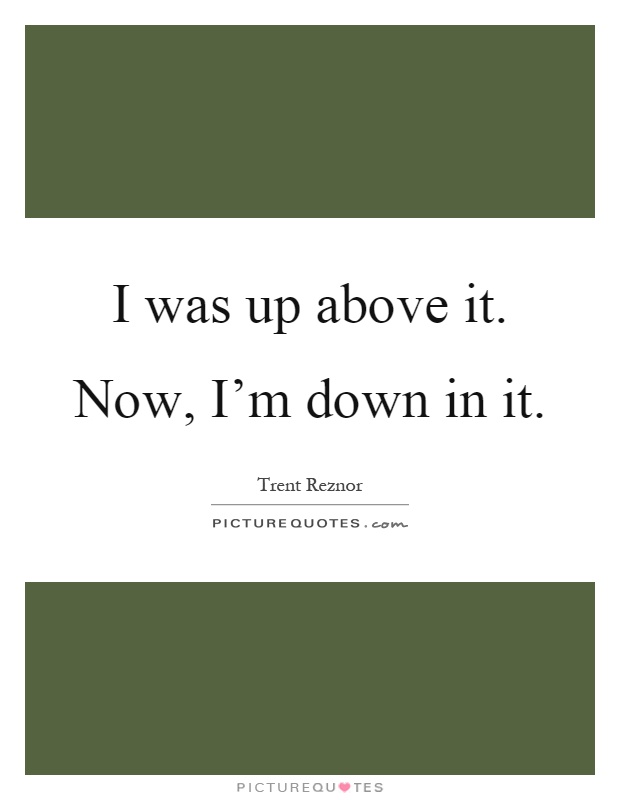 I was up above it. Now, I'm down in it Picture Quote #1