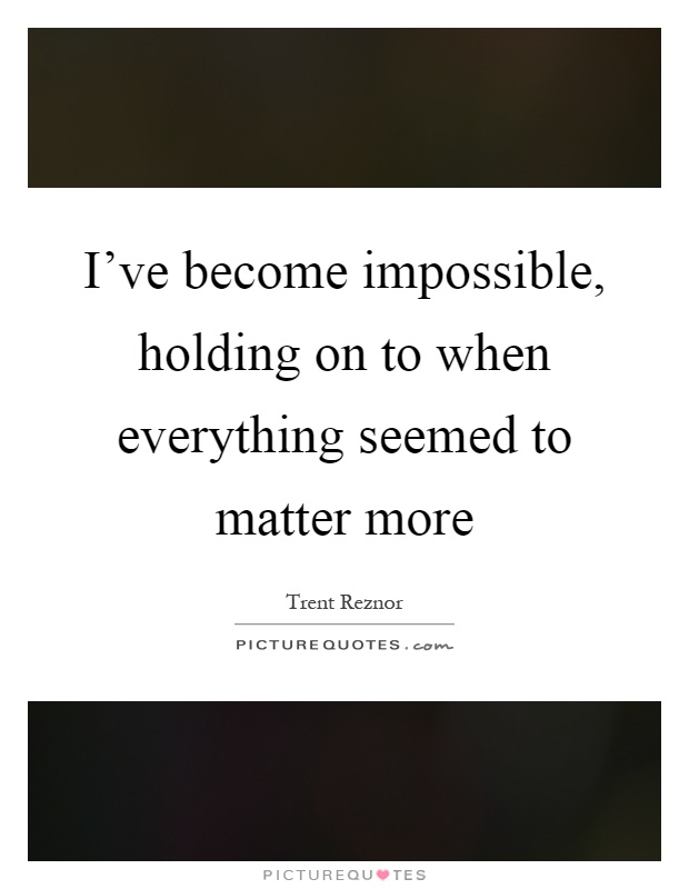 I've become impossible, holding on to when everything seemed to matter more Picture Quote #1