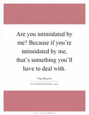 Are you intimidated by me? Because if you’re intimidated by me, that’s something you’ll have to deal with Picture Quote #1