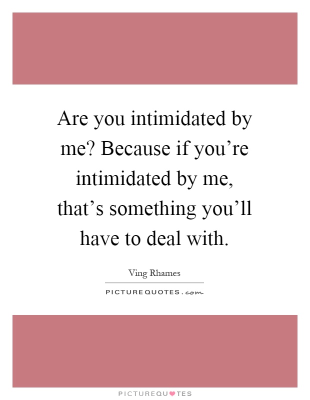 Are you intimidated by me? Because if you're intimidated by me, that's something you'll have to deal with Picture Quote #1