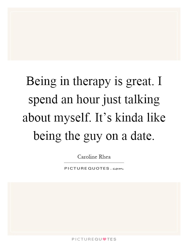 Being in therapy is great. I spend an hour just talking about myself. It's kinda like being the guy on a date Picture Quote #1