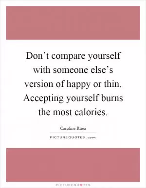 Don’t compare yourself with someone else’s version of happy or thin. Accepting yourself burns the most calories Picture Quote #1