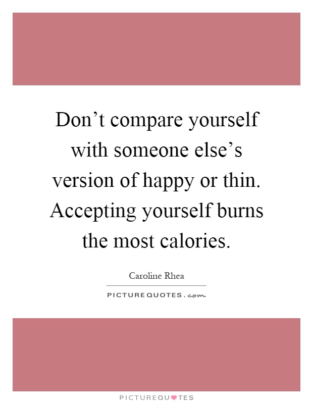 Don't compare yourself with someone else's version of happy or thin. Accepting yourself burns the most calories Picture Quote #1