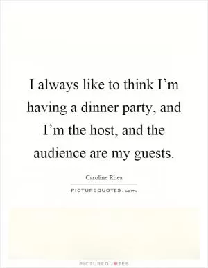 I always like to think I’m having a dinner party, and I’m the host, and the audience are my guests Picture Quote #1