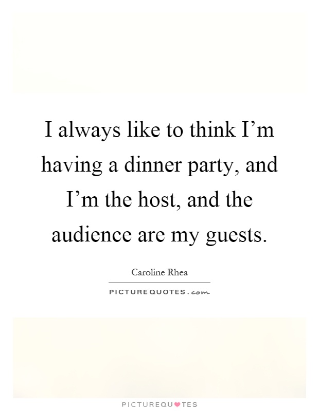 I always like to think I'm having a dinner party, and I'm the host, and the audience are my guests Picture Quote #1