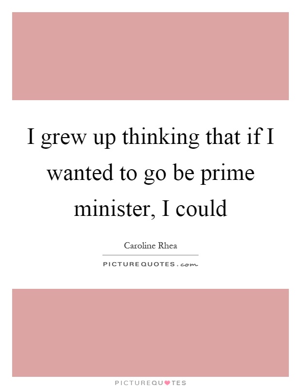 I grew up thinking that if I wanted to go be prime minister, I could Picture Quote #1