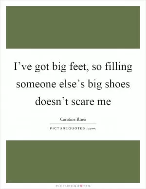 I’ve got big feet, so filling someone else’s big shoes doesn’t scare me Picture Quote #1