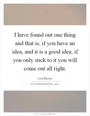 I have found out one thing and that is, if you have an idea, and it is a good idea, if you only stick to it you will come out all right Picture Quote #1