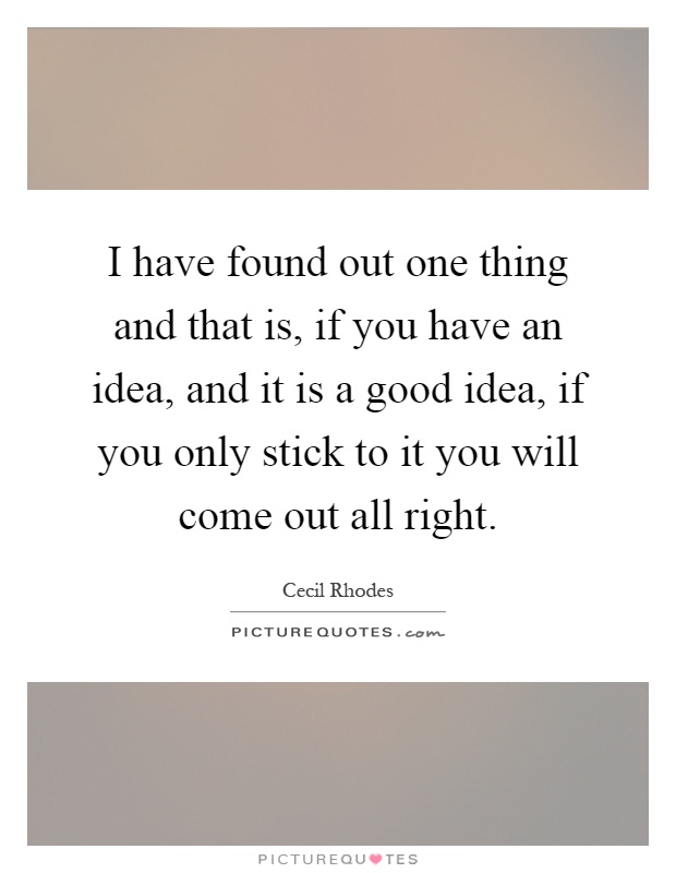 I have found out one thing and that is, if you have an idea, and it is a good idea, if you only stick to it you will come out all right Picture Quote #1