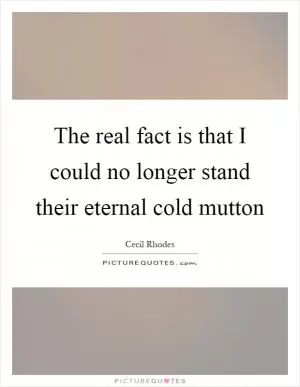 The real fact is that I could no longer stand their eternal cold mutton Picture Quote #1