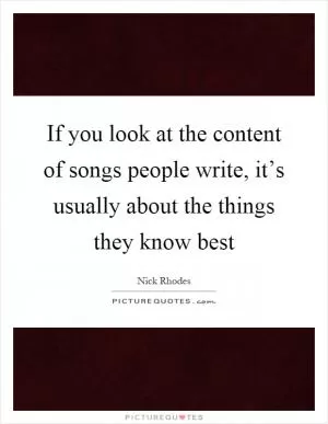 If you look at the content of songs people write, it’s usually about the things they know best Picture Quote #1