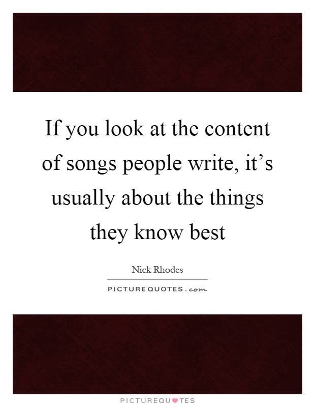 If you look at the content of songs people write, it's usually about the things they know best Picture Quote #1
