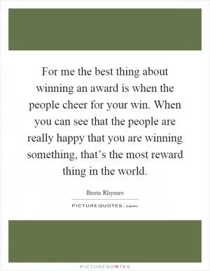 For me the best thing about winning an award is when the people cheer for your win. When you can see that the people are really happy that you are winning something, that’s the most reward thing in the world Picture Quote #1