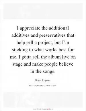 I appreciate the additional additives and preservatives that help sell a project, but I’m sticking to what works best for me. I gotta sell the album live on stage and make people believe in the songs Picture Quote #1