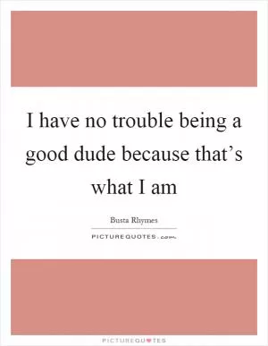 I have no trouble being a good dude because that’s what I am Picture Quote #1