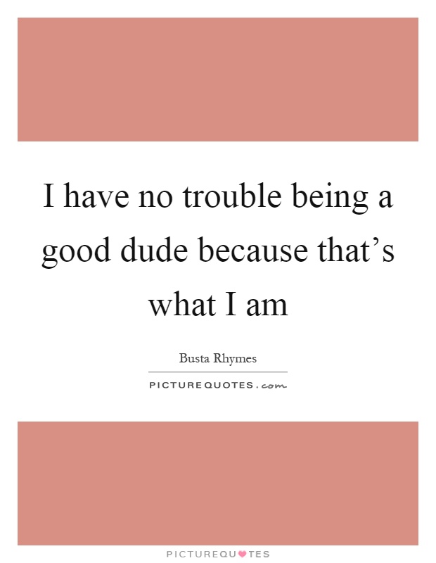 I have no trouble being a good dude because that's what I am Picture Quote #1