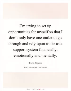 I’m trying to set up opportunities for myself so that I don’t only have one outlet to go through and rely upon as far as a support system financially, emotionally and mentally Picture Quote #1