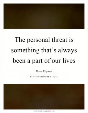 The personal threat is something that’s always been a part of our lives Picture Quote #1