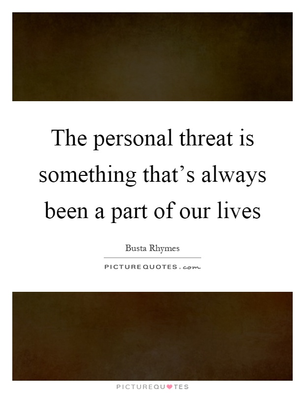 The personal threat is something that's always been a part of our lives Picture Quote #1
