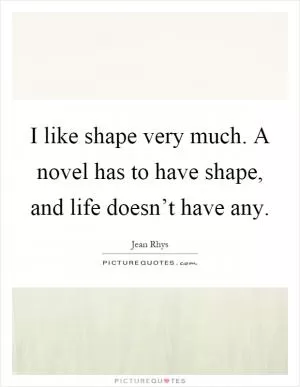 I like shape very much. A novel has to have shape, and life doesn’t have any Picture Quote #1