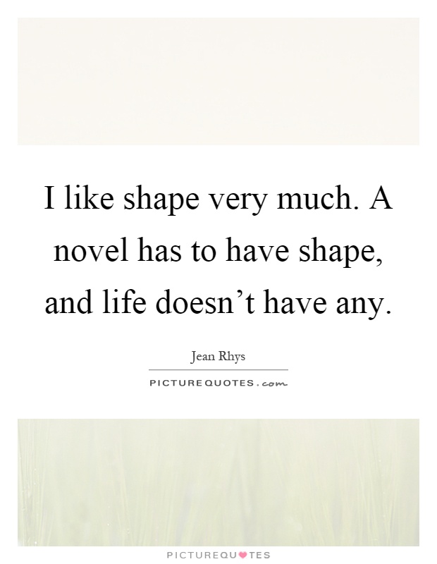 I like shape very much. A novel has to have shape, and life doesn't have any Picture Quote #1