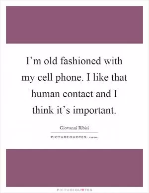 I’m old fashioned with my cell phone. I like that human contact and I think it’s important Picture Quote #1