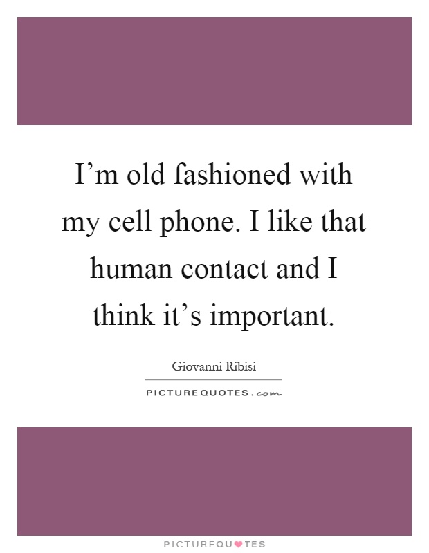 I'm old fashioned with my cell phone. I like that human contact and I think it's important Picture Quote #1