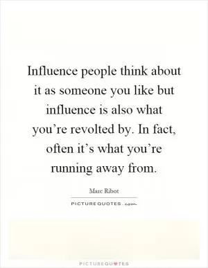 Influence people think about it as someone you like but influence is also what you’re revolted by. In fact, often it’s what you’re running away from Picture Quote #1