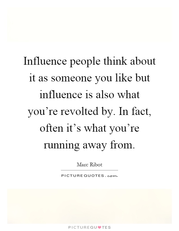 Influence people think about it as someone you like but influence is also what you're revolted by. In fact, often it's what you're running away from Picture Quote #1